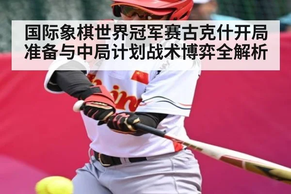 国际象棋世界冠军赛古克什开局准备与中局计划战术博弈全解析