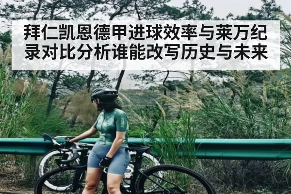 拜仁凯恩德甲进球效率与莱万纪录对比分析谁能改写历史与未来