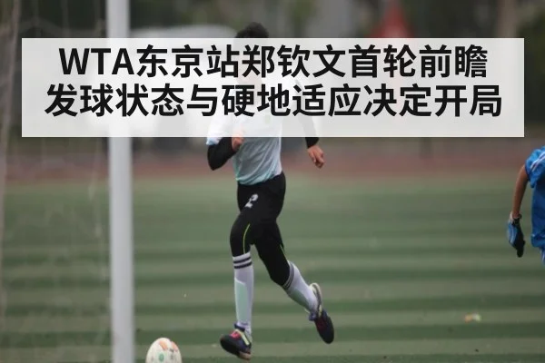 WTA东京站郑钦文首轮前瞻 发球状态与硬地适应决定开局