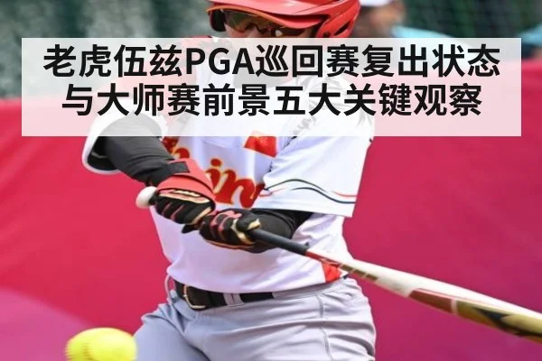 老虎伍兹PGA巡回赛复出状态与大师赛前景五大关键观察