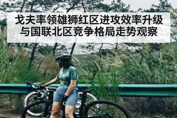 戈夫率领雄狮红区进攻效率升级与国联北区竞争格局走势观察
