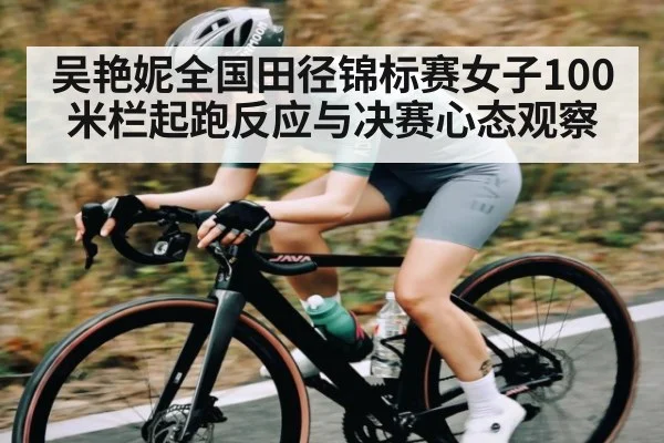 吴艳妮全国田径锦标赛女子100米栏起跑反应与决赛心态观察